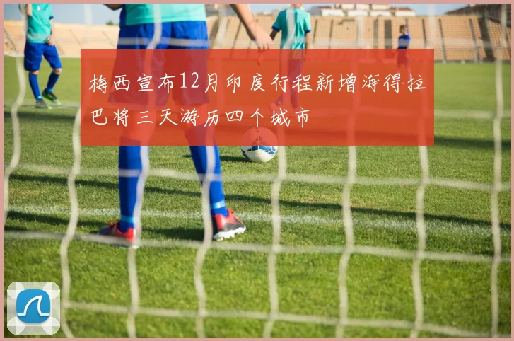 梅西宣布12月印度行程新增海得拉巴将三天游历四个城市