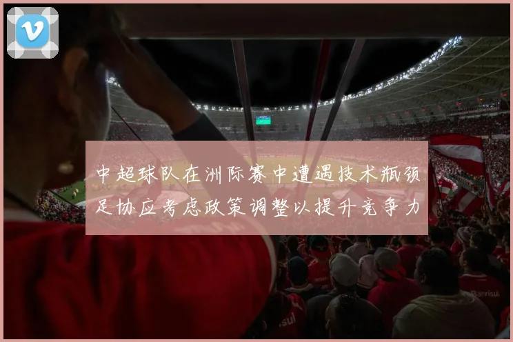中超球队在洲际赛中遭遇技术瓶颈足协应考虑政策调整以提升竞争力