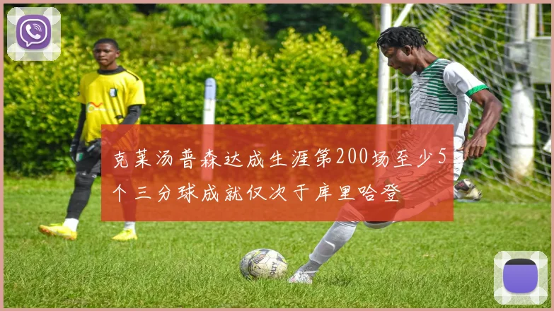 克莱汤普森达成生涯第200场至少5个三分球成就仅次于库里哈登