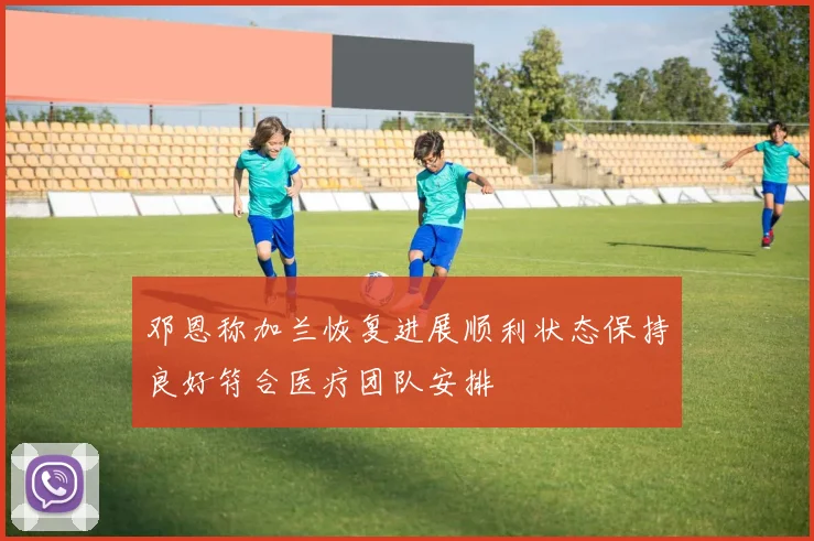 邓恩称加兰恢复进展顺利状态保持良好符合医疗团队安排
