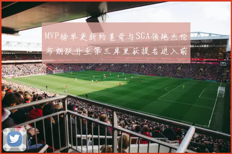 MVP榜单更新约基奇与SGA领跑杰伦布朗跃升至第三库里获提名进入前十