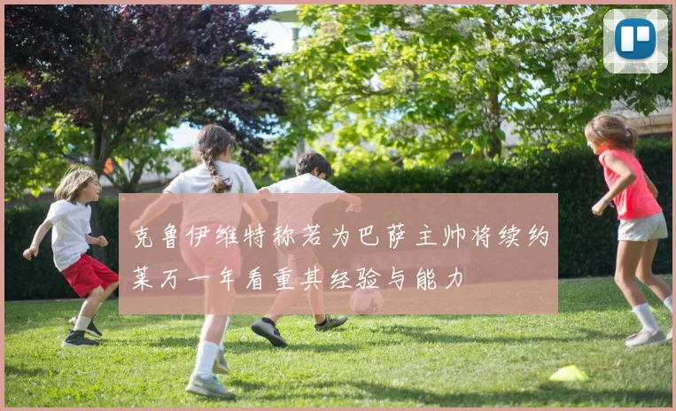 克鲁伊维特称若为巴萨主帅将续约莱万一年看重其经验与能力