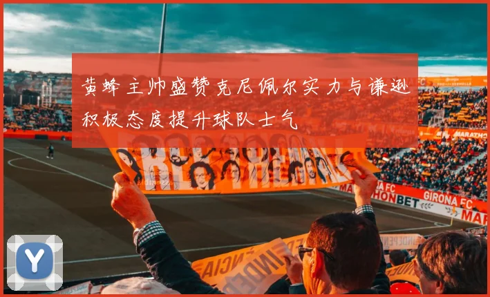 黄蜂主帅盛赞克尼佩尔实力与谦逊积极态度提升球队士气