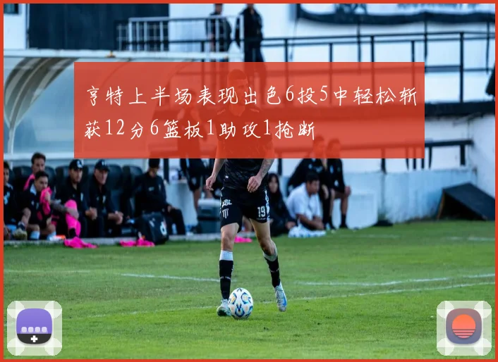 亨特上半场表现出色6投5中轻松斩获12分6篮板1助攻1抢断