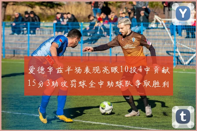 爱德华兹半场表现亮眼10投4中贡献15分3助攻罚球全中助球队争取胜利