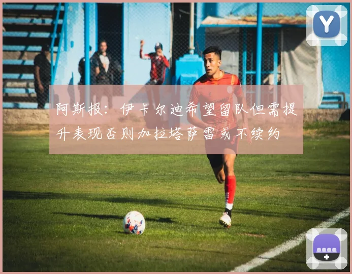 阿斯报：伊卡尔迪希望留队但需提升表现否则加拉塔萨雷或不续约