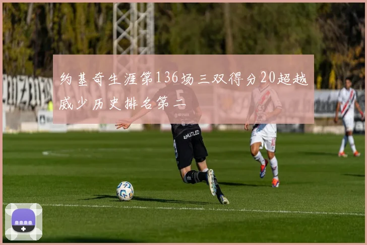 约基奇生涯第136场三双得分20超越威少历史排名第二