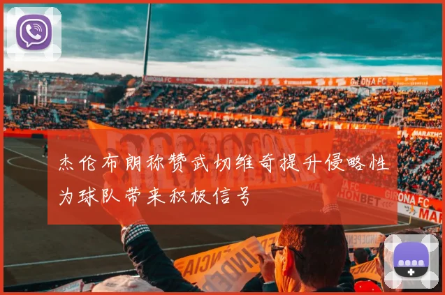 杰伦布朗称赞武切维奇提升侵略性为球队带来积极信号
