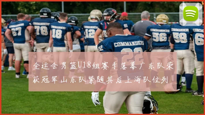 全运会男篮U18组赛季落幕广东队荣获冠军山东队紧随其后上海队位列第三