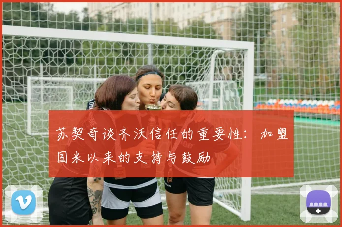 苏契奇谈齐沃信任的重要性：加盟国米以来的支持与鼓励