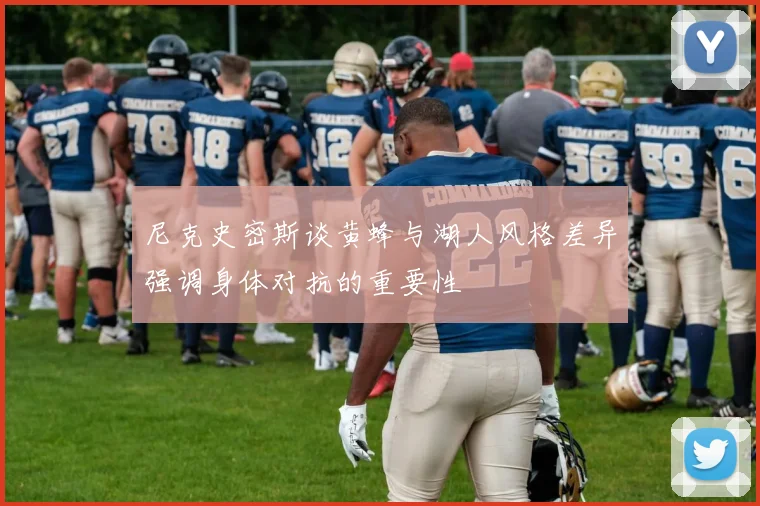 尼克史密斯谈黄蜂与湖人风格差异强调身体对抗的重要性