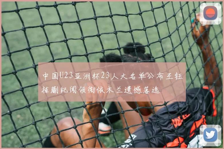 中国U23亚洲杯23人大名单公布王钰栋蒯纪闻领衔依木兰遗憾落选
