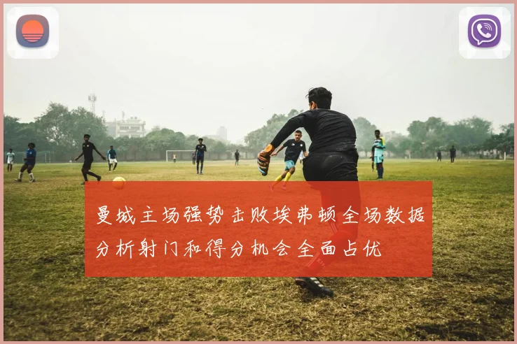 曼城主场强势击败埃弗顿全场数据分析射门和得分机会全面占优