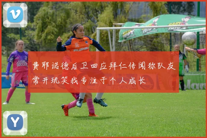费耶诺德后卫回应拜仁传闻称队友常开玩笑我专注于个人成长