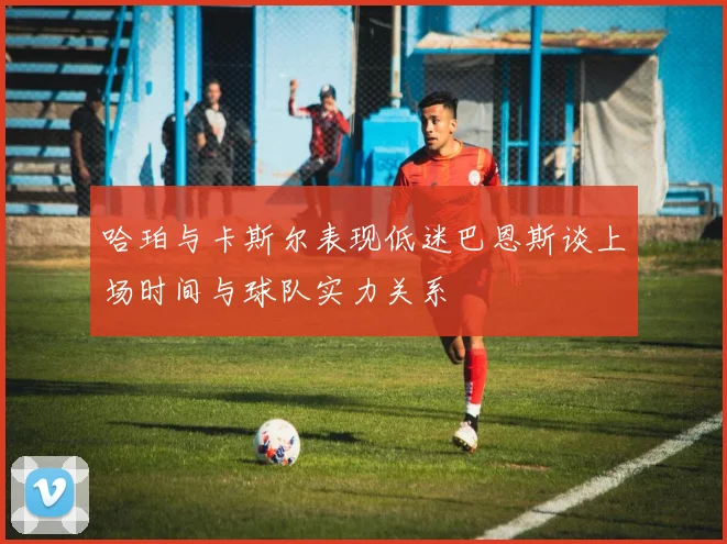 哈珀与卡斯尔表现低迷巴恩斯谈上场时间与球队实力关系