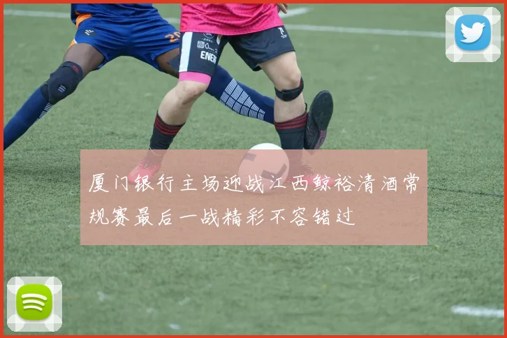 厦门银行主场迎战江西鲸裕清酒常规赛最后一战精彩不容错过