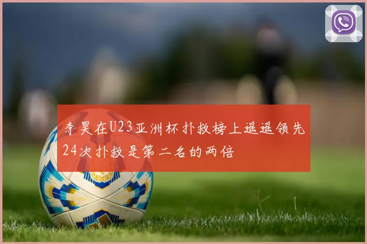 李昊在U23亚洲杯扑救榜上遥遥领先24次扑救是第二名的两倍