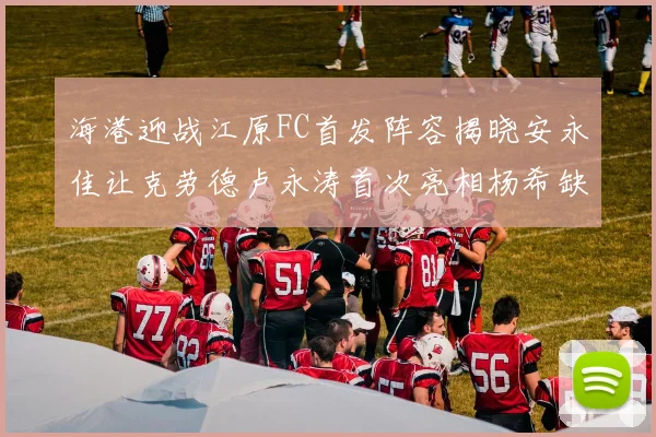 海港迎战江原FC首发阵容揭晓安永佳让克劳德卢永涛首次亮相杨希缺席