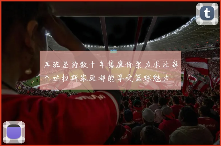 库班坚持数十年售廉价票力求让每个达拉斯家庭都能享受篮球魅力