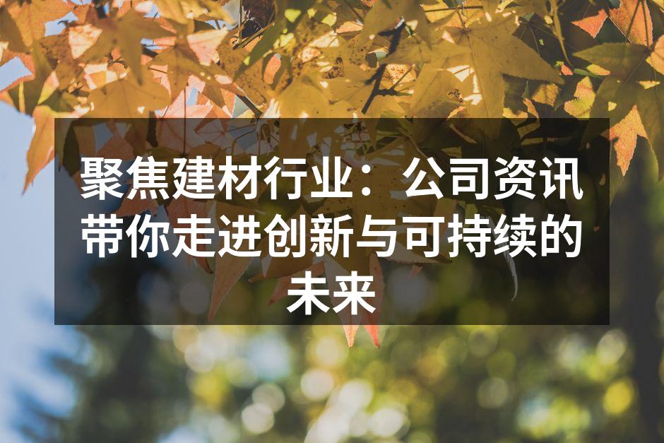 聚焦建材行业：公司资讯带你走进创新与可持续的未来