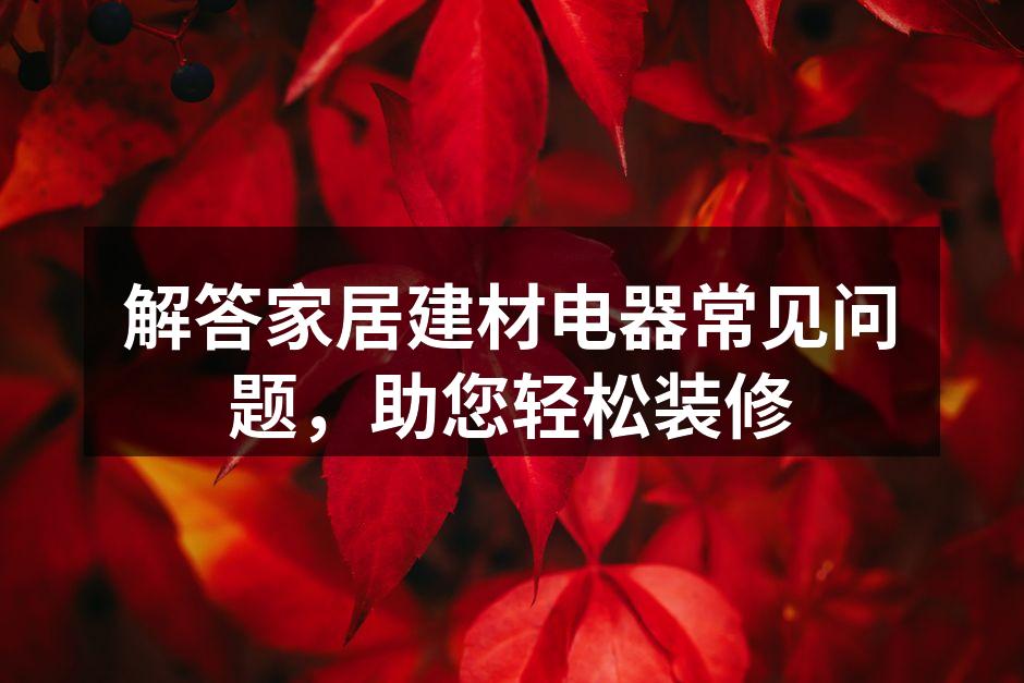 解答家居建材电器常见问题，助您轻松装修